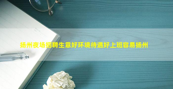 扬州夜场招聘生意好环境待遇好上班容易扬州